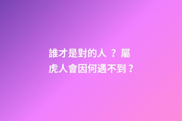 誰才是對的人？屬虎人會因何遇不到？